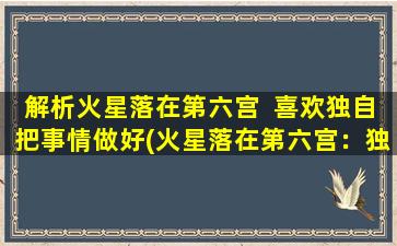 解析火星落在第六宫  喜欢独自把事情做好(火星落在第六宫：独自完美完成任务的星座解析)